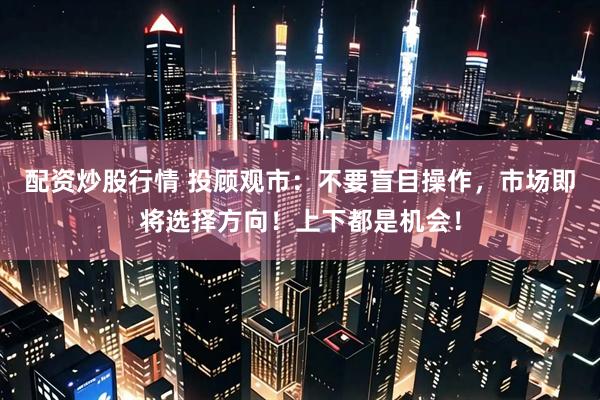 配资炒股行情 投顾观市：不要盲目操作，市场即将选择方向！上下都是机会！