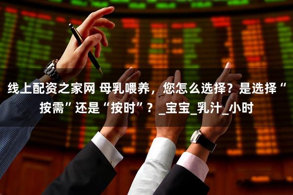 线上配资之家网 母乳喂养，您怎么选择？是选择“按需”还是“按时”？_宝宝_乳汁_小时