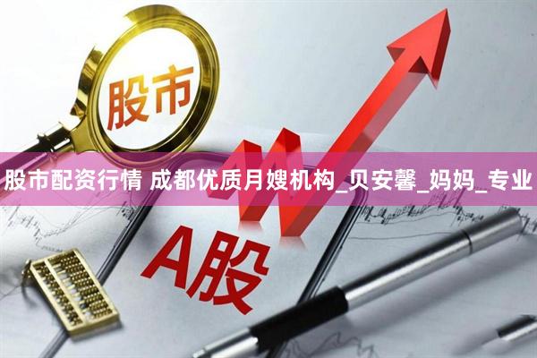 股市配资行情 成都优质月嫂机构_贝安馨_妈妈_专业