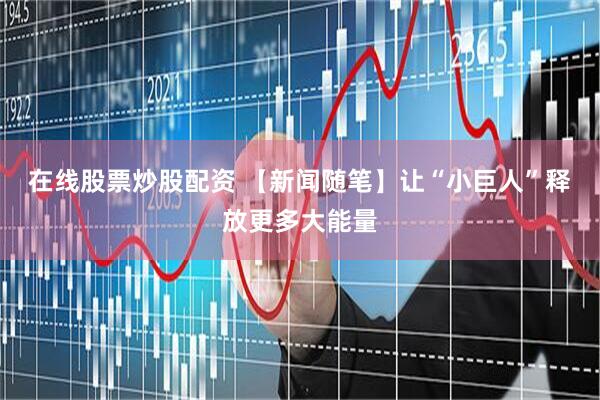 在线股票炒股配资 【新闻随笔】让“小巨人”释放更多大能量