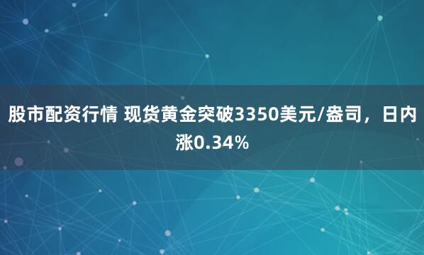 股市配资行情 现货黄金突破3350美元/盎司，日内涨0.34%