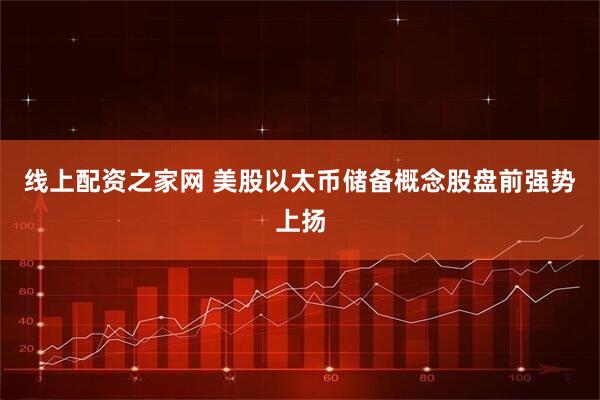 线上配资之家网 美股以太币储备概念股盘前强势上扬
