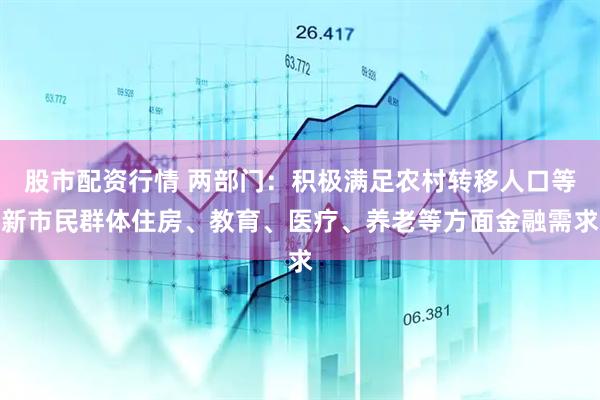 股市配资行情 两部门：积极满足农村转移人口等新市民群体住房、教育、医疗、养老等方面金融需求