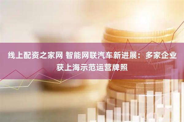 线上配资之家网 智能网联汽车新进展：多家企业获上海示范运营牌照