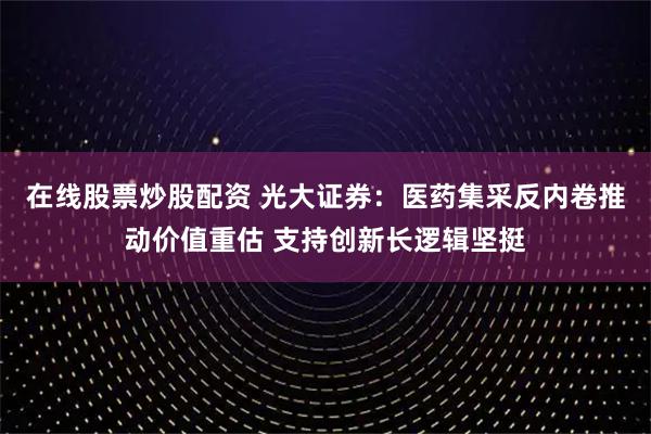 在线股票炒股配资 光大证券：医药集采反内卷推动价值重估 支持创新长逻辑坚挺