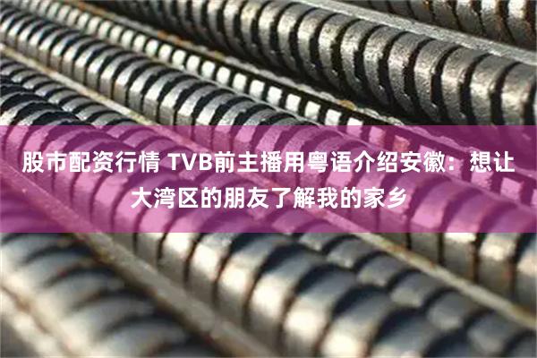 股市配资行情 TVB前主播用粤语介绍安徽：想让大湾区的朋友了解我的家乡