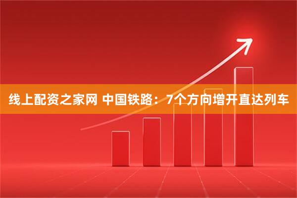 线上配资之家网 中国铁路：7个方向增开直达列车