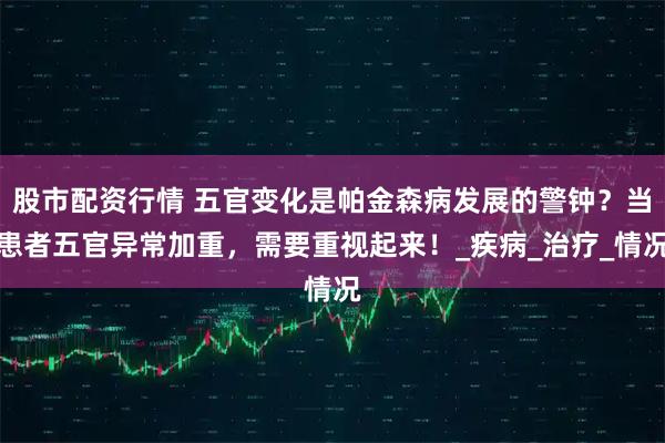 股市配资行情 五官变化是帕金森病发展的警钟？当患者五官异常加重，需要重视起来！_疾病_治疗_情况