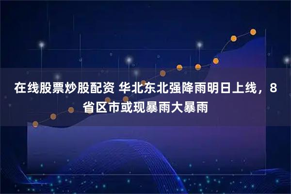 在线股票炒股配资 华北东北强降雨明日上线，8省区市或现暴雨大暴雨