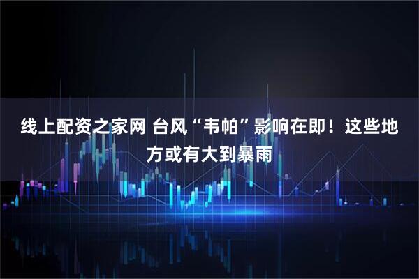 线上配资之家网 台风“韦帕”影响在即！这些地方或有大到暴雨