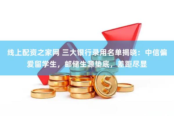 线上配资之家网 三大银行录用名单揭晓：中信偏爱留学生，邮储生源垫底，差距尽显