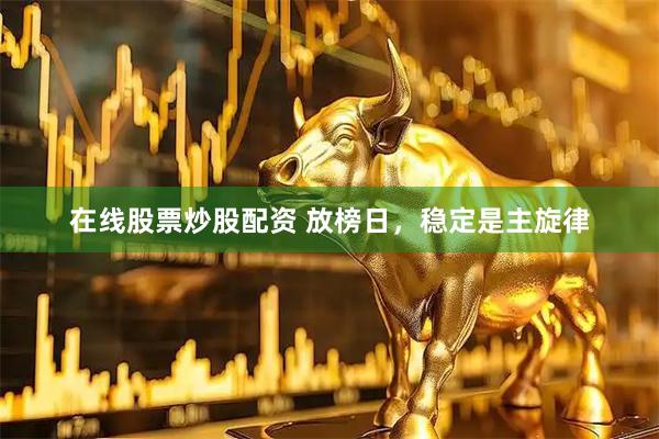 在线股票炒股配资 放榜日，稳定是主旋律