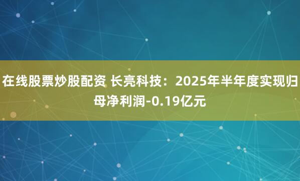 在线股票炒股配资 长亮科技：2025年半年度实现归母净利润-0.19亿元