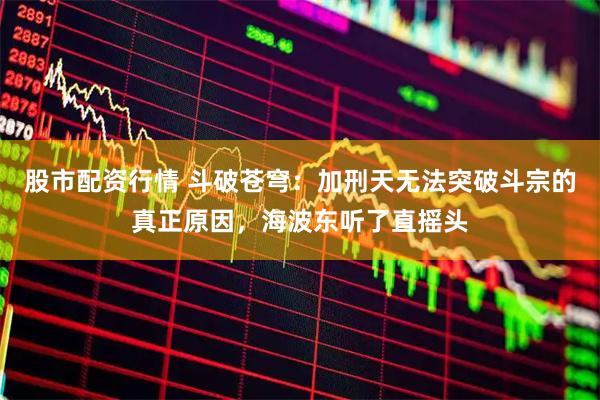 股市配资行情 斗破苍穹：加刑天无法突破斗宗的真正原因，海波东听了直摇头