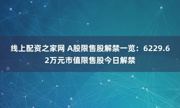 线上配资之家网 A股限售股解禁一览:6229.62万元市值限售股今日解禁