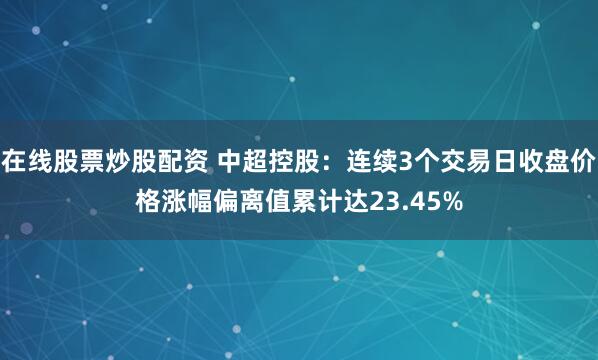 在线股票炒股配资 中超控股:连续3个交易日收盘价格涨幅偏离值累计达23.45%