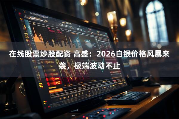 在线股票炒股配资 高盛：2026白银价格风暴来袭，极端波动不止