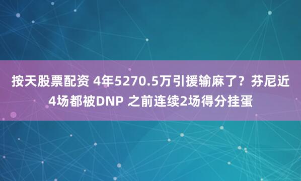 按天股票配资 4年5270.5万引援输麻了？芬尼近4场都被DNP 之前连续2场得分挂蛋