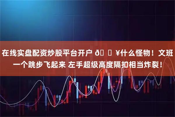在线实盘配资炒股平台开户 💥什么怪物！文班一个跳步飞起来 左手超级高度隔扣相当炸裂！