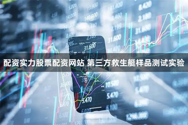 配资实力股票配资网站 第三方救生艇样品测试实验
