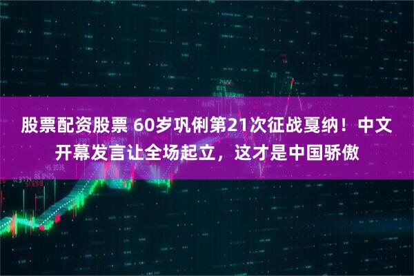 股票配资股票 60岁巩俐第21次征战戛纳！中文开幕发言让全场起立，这才是中国骄傲