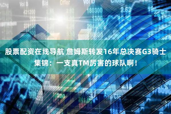 股票配资在线导航 詹姆斯转发16年总决赛G3骑士集锦：一支真TM厉害的球队啊！