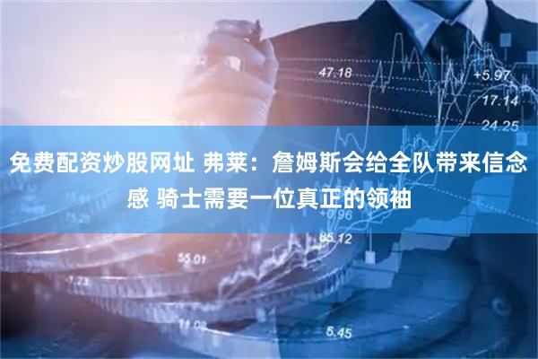 免费配资炒股网址 弗莱：詹姆斯会给全队带来信念感 骑士需要一位真正的领袖
