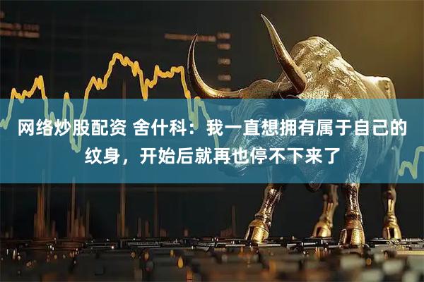 网络炒股配资 舍什科：我一直想拥有属于自己的纹身，开始后就再也停不下来了