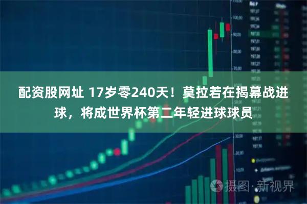 配资股网址 17岁零240天！莫拉若在揭幕战进球，将成世界杯第二年轻进球球员