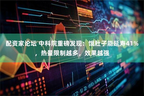 配资家论坛 中科院重磅发现：饿肚子能延寿41%，热量限制越多，效果越强