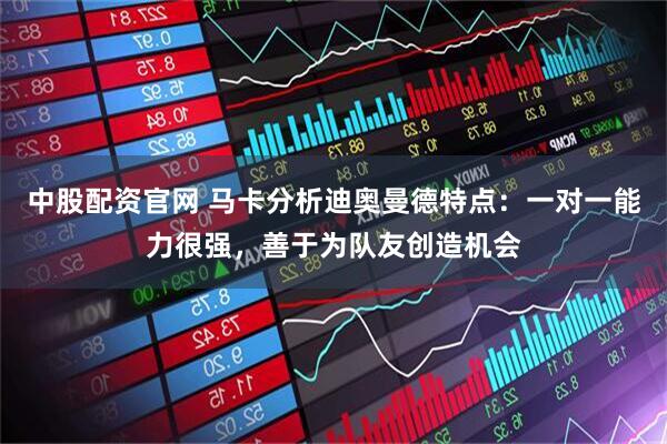 中股配资官网 马卡分析迪奥曼德特点：一对一能力很强，善于为队友创造机会
