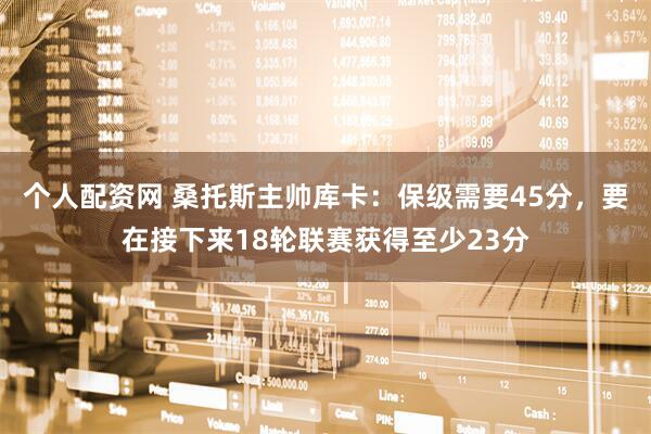 个人配资网 桑托斯主帅库卡：保级需要45分，要在接下来18轮联赛获得至少23分