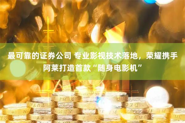 最可靠的证券公司 专业影视技术落地,荣耀携手阿莱打造首款“随身电影机”