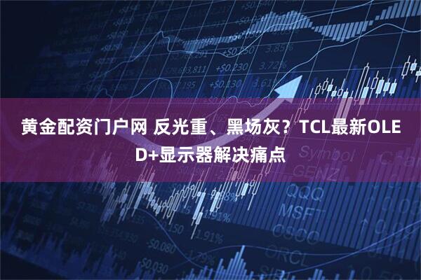 黄金配资门户网 反光重、黑场灰?TCL最新OLED+显示器解决痛点